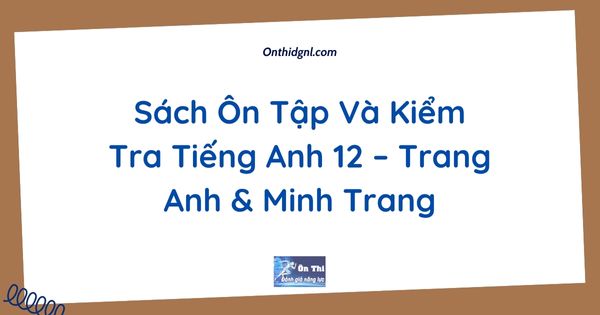 Sách Ôn Tập Và Kiểm Tra Tiếng Anh 12 – Trang Anh & Minh Trang