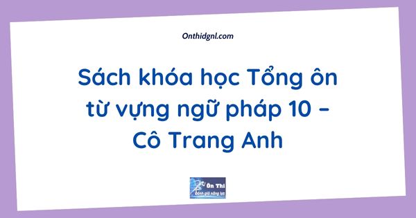 Sách khóa học Tổng ôn từ vựng ngữ pháp 10 – Cô Trang Anh