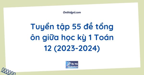 Tuyển tập 55 đề tổng ôn giữa học kỳ 1 Toán 12 (2023-2024)