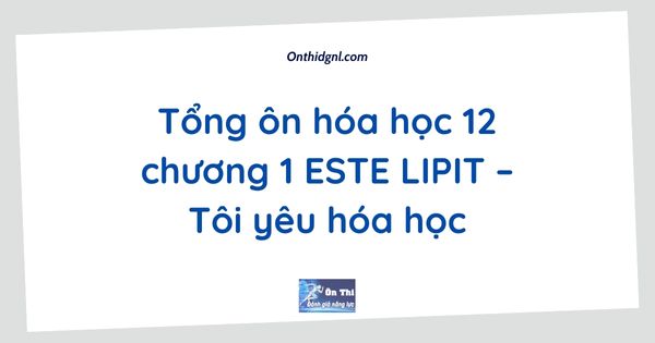 Tổng ôn hóa học 12 chương 1 ESTE LIPIT – Tôi yêu hóa học