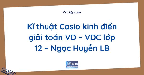 Kĩ thuật Casio kinh điển giải toán VD – VDC lớp 12 – Ngọc Huyền LB