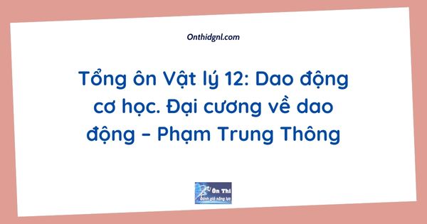 Tổng ôn Vật lý 12: Dao động cơ học. Đại cương về dao động – Phạm Trung Thông