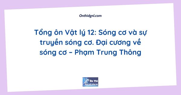 Tổng ôn Vật lý 12: Sóng cơ và sự truyền sóng cơ. Đại cương về sóng cơ – Phạm Trung Thông