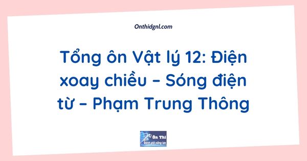 Tổng ôn Vật lý 12: Điện xoay chiều – Sóng điện từ – Phạm Trung Thông