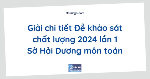 Giải chi tiết Đề khảo sát chất lượng 2024 lần 1 Sở Hải Dương môn toán