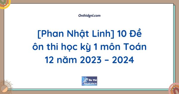 [Phan Nhật Linh] 10 Đề ôn thi học kỳ 1 môn Toán 12 năm 2023 – 2024