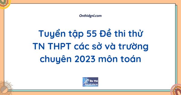 Tuyển tập 55 Đề thi thử TN THPT các sở và trường chuyên 2023 môn toán
