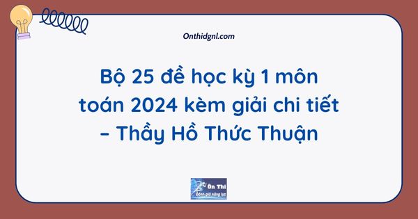 Bộ 25 đề học kỳ 1 môn toán 2024 kèm giải chi tiết – Thầy Hồ Thức Thuận