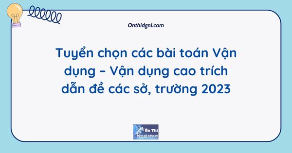 Tuyển chọn các bài toán Vận dụng – Vận dụng cao trích dẫn đề các sở, trường 2023