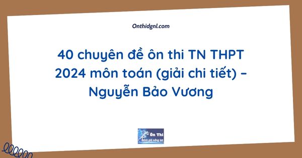 40 chuyên đề ôn thi TN THPT 2024 môn toán (giải chi tiết) – Nguyễn Bảo Vương