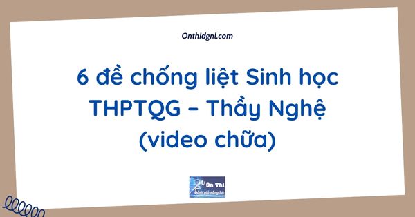 6 đề chống liệt Sinh học THPTQG – Thầy Nghệ (video chữa)