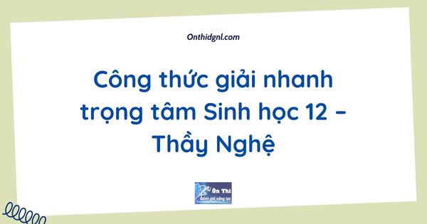 Công thức giải nhanh trọng tâm Sinh học 12 – Thầy Nghệ