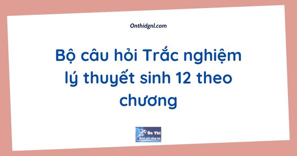 Bộ câu hỏi Trắc nghiệm lý thuyết sinh 12 theo chương