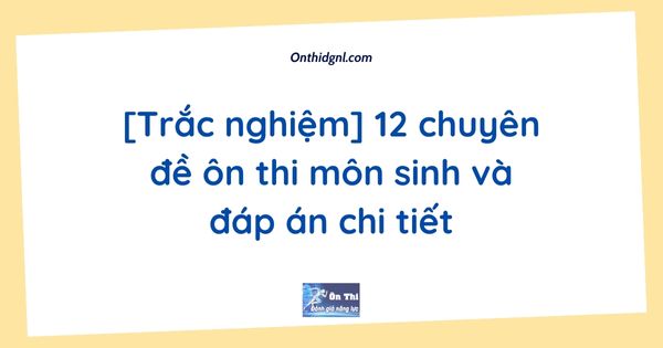 [Trắc nghiệm] 12 chuyên đề ôn thi môn sinh và đáp án chi tiết