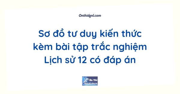 Sơ đồ tư duy kiến thức kèm bài tập trắc nghiệm Lịch sử 12 có đáp án