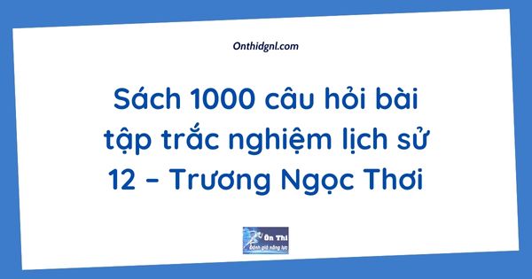 Sách 1000 câu hỏi bài tập trắc nghiệm lịch sử 12 – Trương Ngọc Thơi