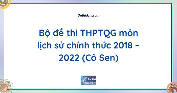 Bộ đề thi THPTQG môn lịch sử chính thức 2018 – 2022 (Cô Sen)