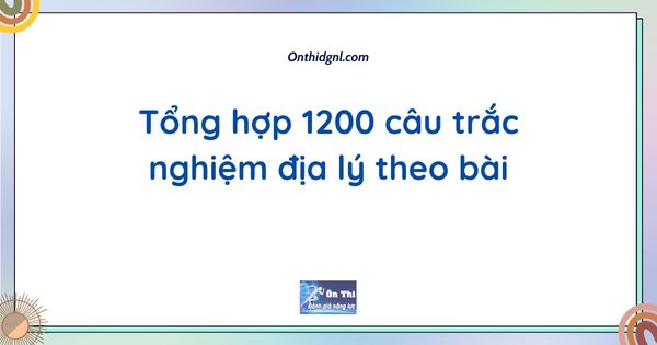Tổng hợp 1200 câu trắc nghiệm địa lý theo bài