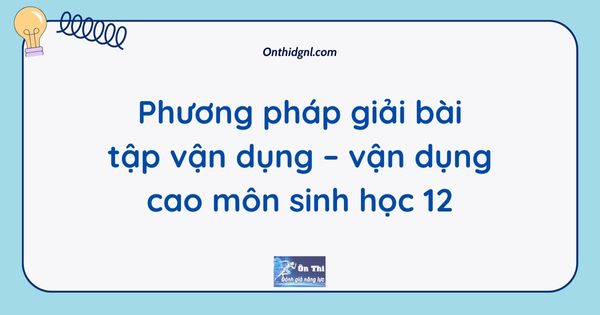 Phương pháp giải bài tập vận dụng – vận dụng cao môn sinh học 12