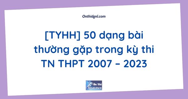 [TYHH] 50 dạng bài thường gặp trong kỳ thi TN THPT 2007 – 2023