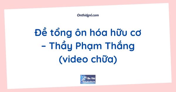 Đề tổng ôn hóa hữu cơ – Thầy Phạm Thắng (video chữa)