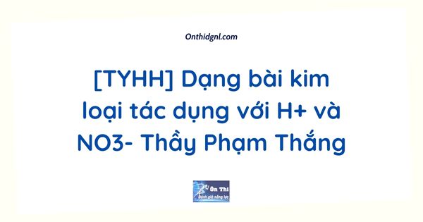 [TYHH] Dạng bài kim loại tác dụng với H+ và NO3- Thầy Phạm Thắng