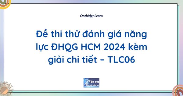 Đề thi thử đánh giá năng lực ĐHQG HCM 2024 kèm giải chi tiết – TLC06