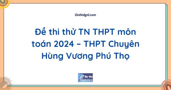 Đề thi thử TN THPT môn toán 2024 – THPT Chuyên Hùng Vương Phú Thọ