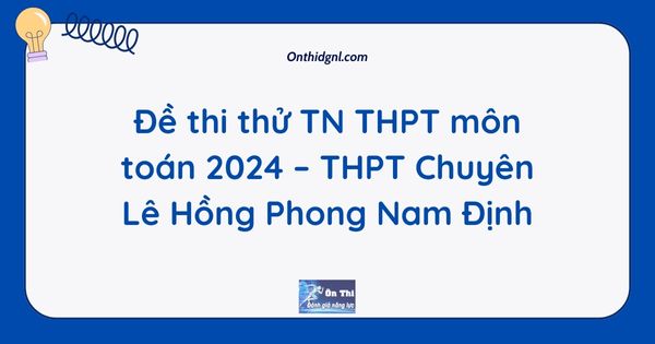 Đề thi thử TN THPT môn toán 2024 – THPT Chuyên Lê Hồng Phong Nam Định