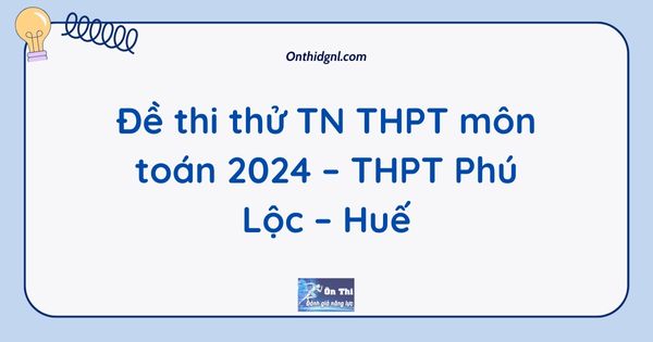 Đề thi thử TN THPT môn toán 2024 – THPT Phú Lộc – Huế
