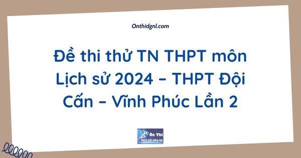 Đề thi thử TN THPT môn Lịch sử 2024 – THPT Đội Cấn – Vĩnh Phúc Lần 2