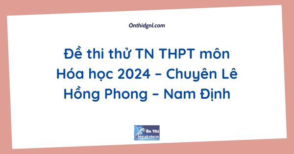 Đề thi thử TN THPT môn Hóa học 2024 – Chuyên Lê Hồng Phong – Nam Định