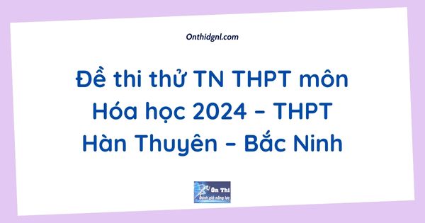 Đề thi thử TN THPT môn Hóa học 2024 – THPT Hàn Thuyên – Bắc Ninh