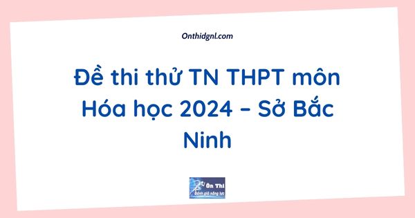 Đề thi thử TN THPT môn Hóa học 2024 – Sở Bắc Ninh