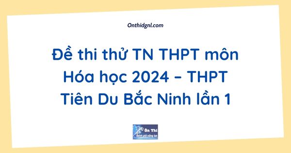 Đề thi thử TN THPT môn Hóa học 2024 – THPT Tiên Du Bắc Ninh lần 1