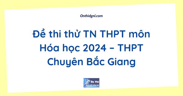 Đề thi thử TN THPT môn Hóa học 2024 – THPT Chuyên Bắc Giang