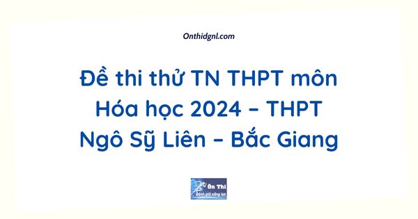 Đề thi thử TN THPT môn Hóa học 2024 – THPT Ngô Sỹ Liên – Bắc Giang