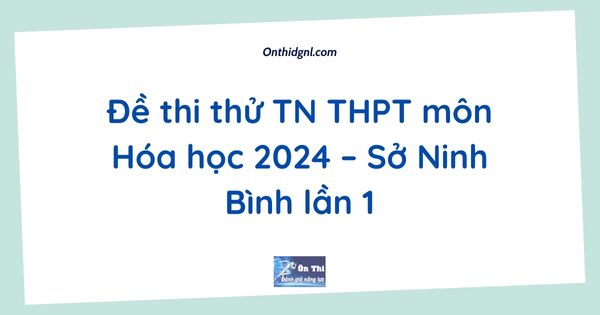 Đề thi thử TN THPT môn Hóa học 2024 – Sở Ninh Bình lần 1