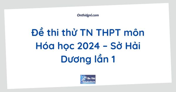Đề thi thử TN THPT môn Hóa học 2024 – Sở Hải Dương lần 1