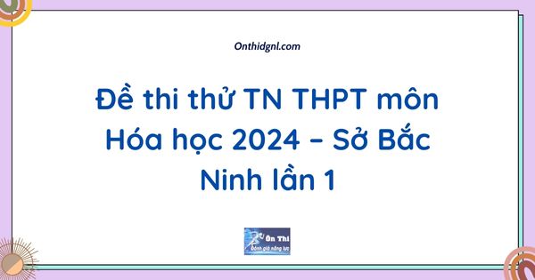 Đề thi thử TN THPT môn Hóa học 2024 – Sở Bắc Ninh lần 1