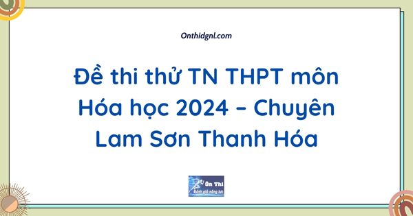 Đề thi thử TN THPT môn Hóa học 2024 – Chuyên Lam Sơn Thanh Hóa