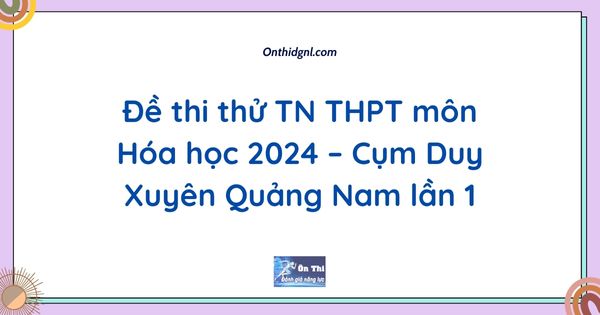 Đề thi thử TN THPT môn Hóa học 2024 – Cụm Duy Xuyên Quảng Nam lần 1