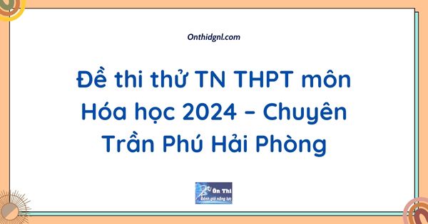 Đề thi thử TN THPT môn Hóa học 2024 – Chuyên Trần Phú Hải Phòng