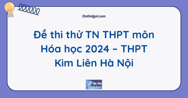 Đề thi thử TN THPT môn Hóa học 2024 – THPT Kim Liên Hà Nội