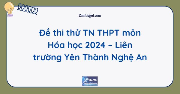 Đề thi thử TN THPT môn Hóa học 2024 – Liên trường Yên Thành Nghệ An