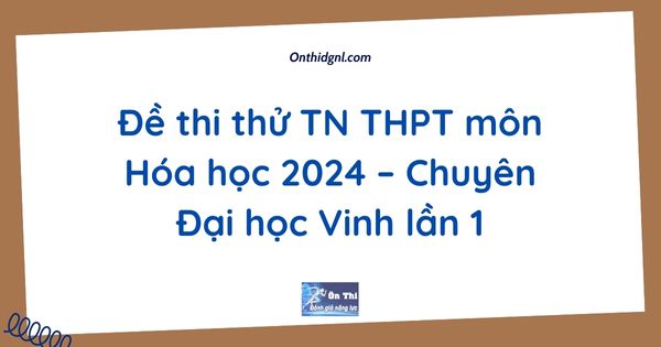 Đề thi thử TN THPT môn Hóa học 2024 – Chuyên Đại học Vinh lần 1