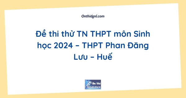 Đề thi thử TN THPT môn Sinh học 2024 – THPT Phan Đăng Lưu – Huế