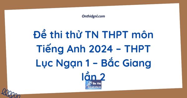 Đề thi thử TN THPT môn Tiếng Anh 2024 – THPT Lục Ngạn 1 – Bắc Giang lần 2