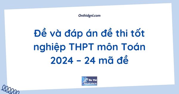 Đề và đáp án đề thi tốt nghiệp THPT môn Toán 2024 – 24 mã đề