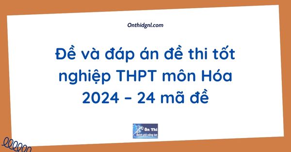 Đề và đáp án đề thi tốt nghiệp THPT môn Hóa 2024 – 24 mã đề